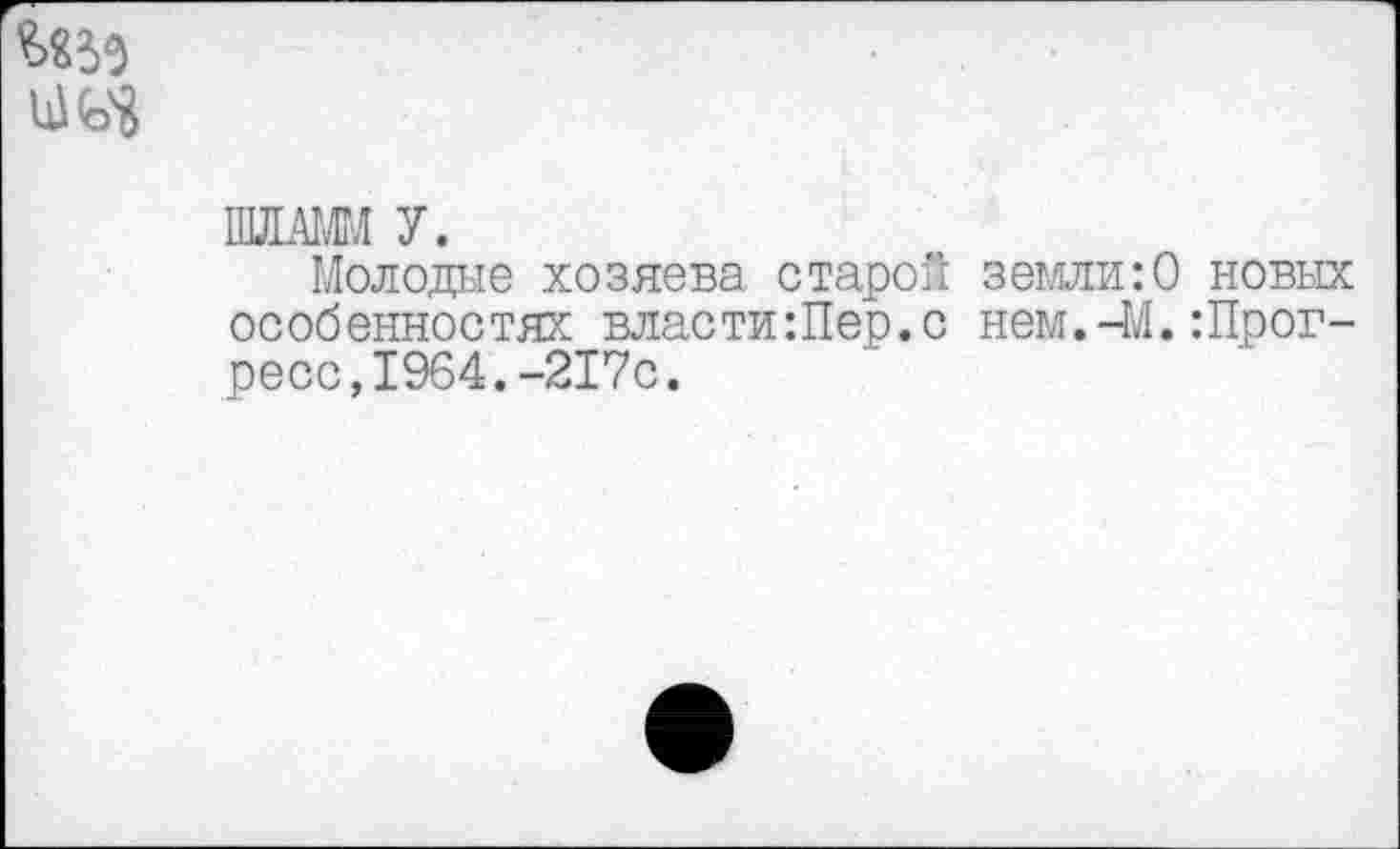 ﻿П1М1 У.
Молодые хозяева старой земли:0 новых особенностях власти:Пер.с нем.-М.Прогресс, 1964. -217с.